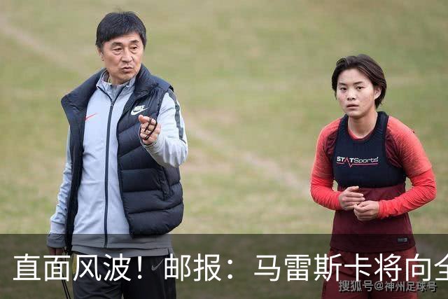 直面风波！邮报：马雷斯卡将向全队讲话；他的任务就是稳住球队